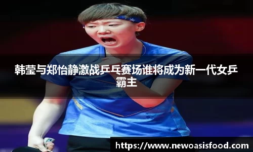 韩莹与郑怡静激战乒乓赛场谁将成为新一代女乒霸主
